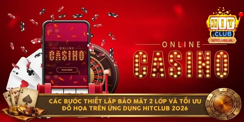 Các bước thiết lập bảo mật 2 lớp và tối ưu đồ họa trên ứng dụng Hitclub 2026