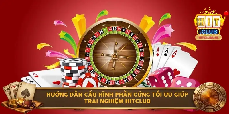 Hướng dẫn cấu hình phần cứng tối ưu giúp trải nghiệm Hitclub